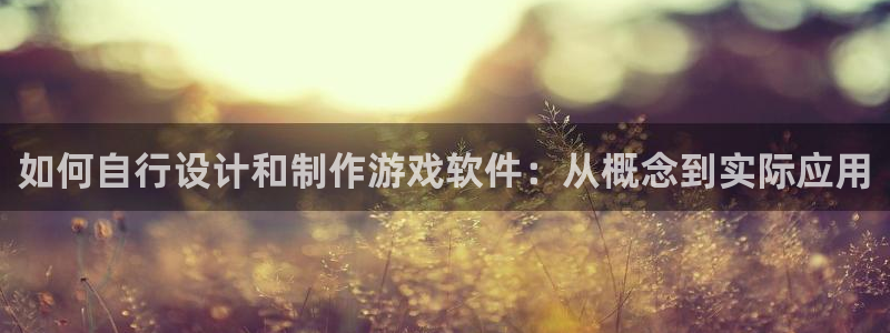 沐鸣娱乐臼44262：如何自行设计和制作游戏软件：从概念到实际应用