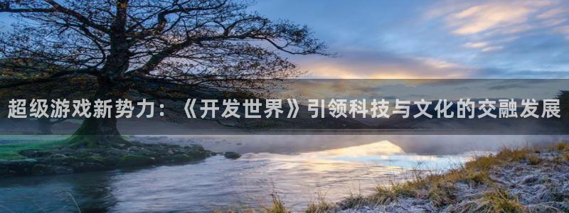 沐鸣2开户：超级游戏新势力：《开发世界》引领科技与文化的交融发展