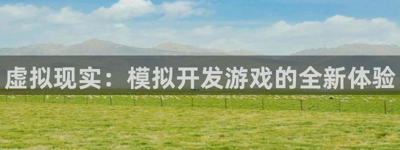 沐鸣2平台关7O777：虚拟现实：模拟开发游戏的全新体验