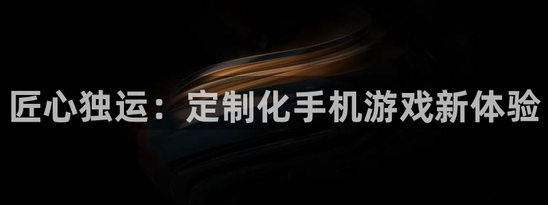 沐鸣娱乐2登录平台是什么：匠心独运：定制化手机游戏新体验