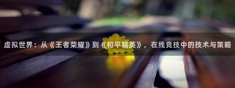 沐鸣2注册平台：虚拟世界：从《王者荣耀》到《和平精英》，在线竞技中的技术与策略